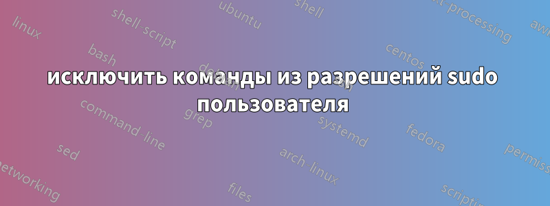 исключить команды из разрешений sudo пользователя