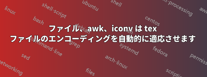 ファイル、awk、iconv は tex ファイルのエンコーディングを自動的に適応させます