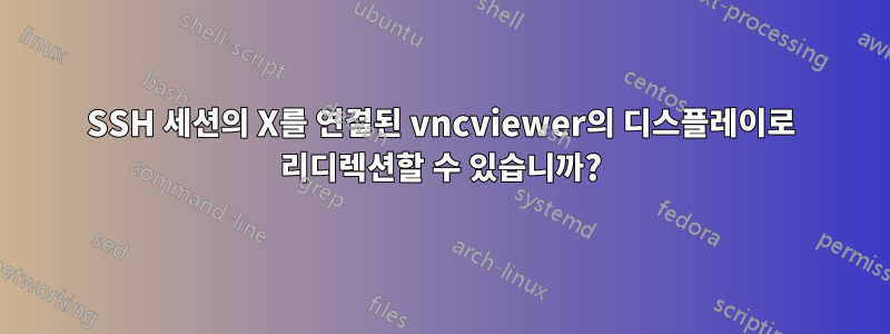 SSH 세션의 X를 연결된 vncviewer의 디스플레이로 리디렉션할 수 있습니까?