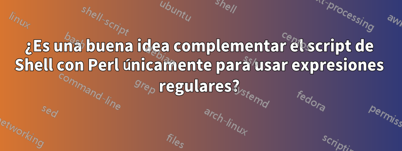 ¿Es una buena idea complementar el script de Shell con Perl únicamente para usar expresiones regulares?