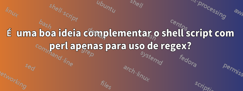 É uma boa ideia complementar o shell script com perl apenas para uso de regex?