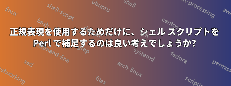 正規表現を使用するためだけに、シェル スクリプトを Perl で補足するのは良い考えでしょうか?