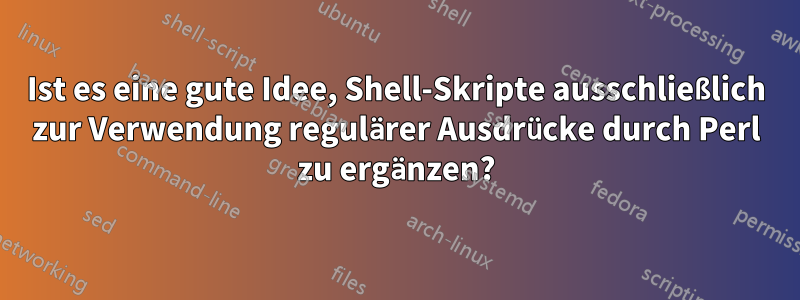 Ist es eine gute Idee, Shell-Skripte ausschließlich zur Verwendung regulärer Ausdrücke durch Perl zu ergänzen?