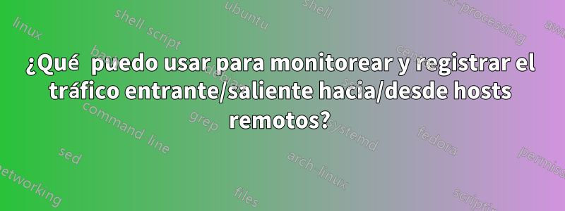 ¿Qué puedo usar para monitorear y registrar el tráfico entrante/saliente hacia/desde hosts remotos?