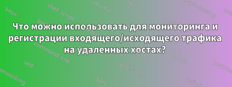 Что можно использовать для мониторинга и регистрации входящего/исходящего трафика на удаленных хостах?