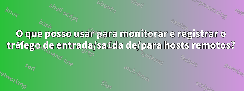 O que posso usar para monitorar e registrar o tráfego de entrada/saída de/para hosts remotos?