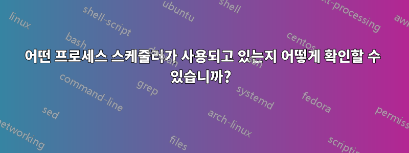 어떤 프로세스 스케줄러가 사용되고 있는지 어떻게 확인할 수 있습니까? 