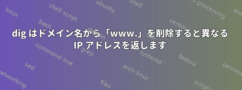 dig はドメイン名から「www.」を削除すると異なる IP アドレスを返します