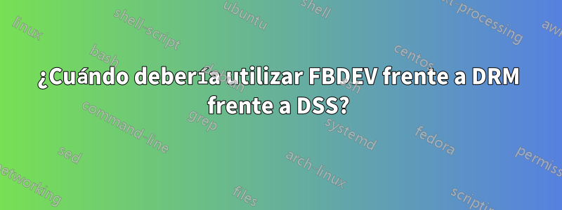 ¿Cuándo debería utilizar FBDEV frente a DRM frente a DSS?