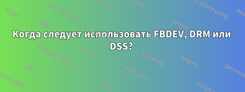 Когда следует использовать FBDEV, DRM или DSS?
