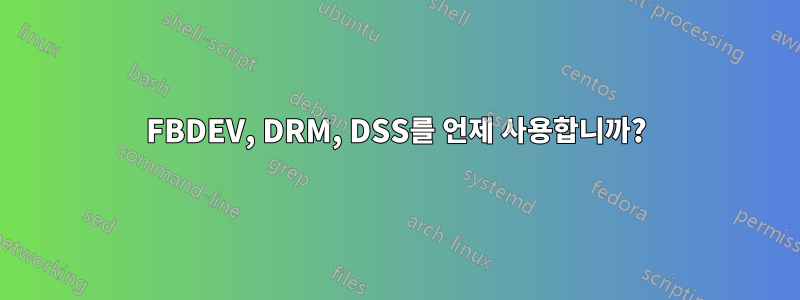 FBDEV, DRM, DSS를 언제 사용합니까?