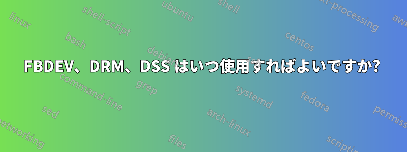 FBDEV、DRM、DSS はいつ使用すればよいですか?