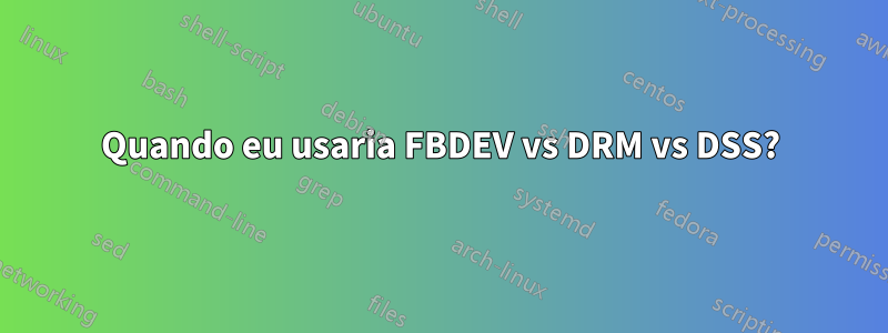 Quando eu usaria FBDEV vs DRM vs DSS?