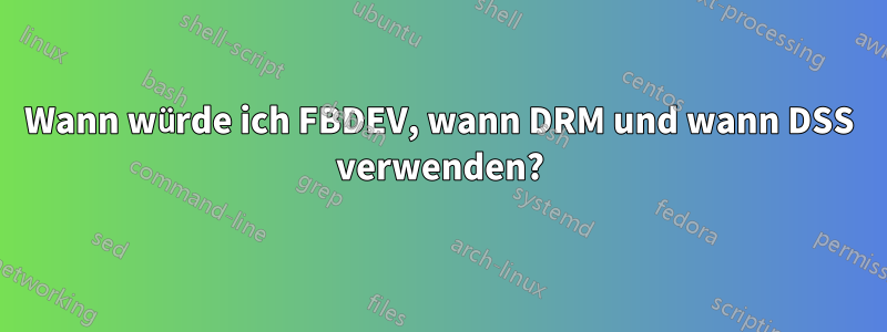 Wann würde ich FBDEV, wann DRM und wann DSS verwenden?
