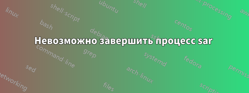 Невозможно завершить процесс sar
