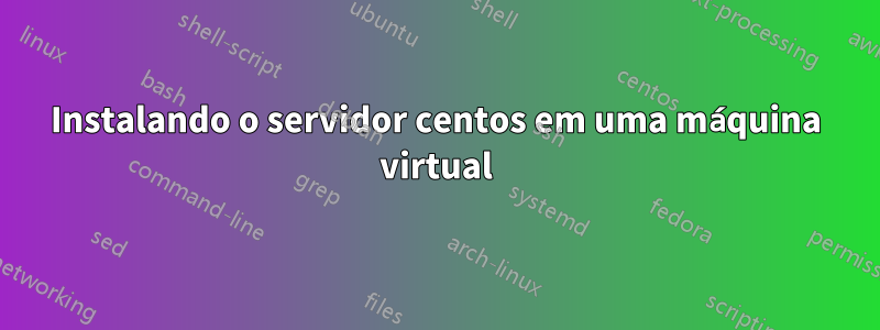 Instalando o servidor centos em uma máquina virtual