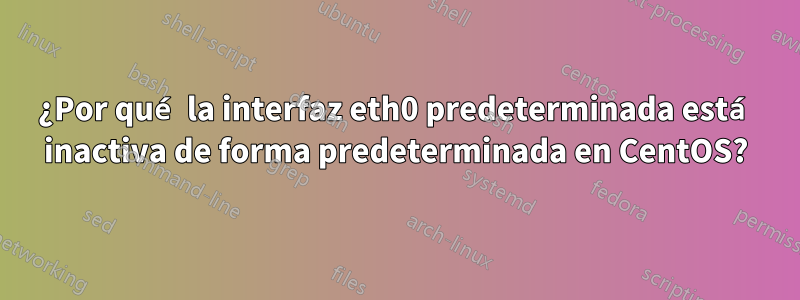 ¿Por qué la interfaz eth0 predeterminada está inactiva de forma predeterminada en CentOS?