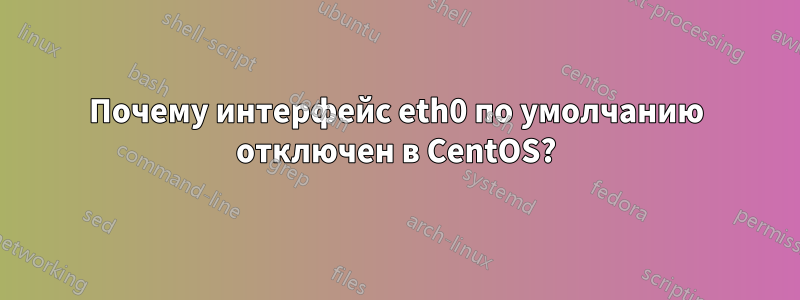 Почему интерфейс eth0 по умолчанию отключен в CentOS?