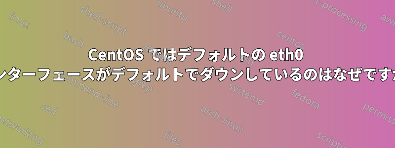 CentOS ではデフォルトの eth0 インターフェースがデフォルトでダウンしているのはなぜですか?