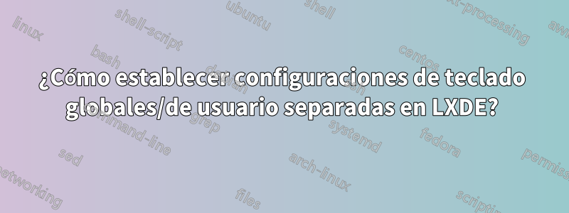 ¿Cómo establecer configuraciones de teclado globales/de usuario separadas en LXDE?