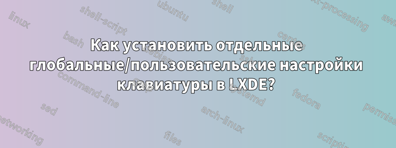 Как установить отдельные глобальные/пользовательские настройки клавиатуры в LXDE?