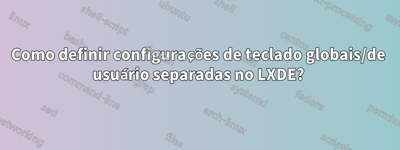 Como definir configurações de teclado globais/de usuário separadas no LXDE?