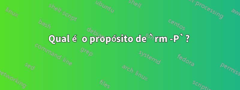 Qual é o propósito de `rm -P`?