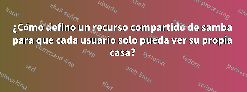 ¿Cómo defino un recurso compartido de samba para que cada usuario solo pueda ver su propia casa?