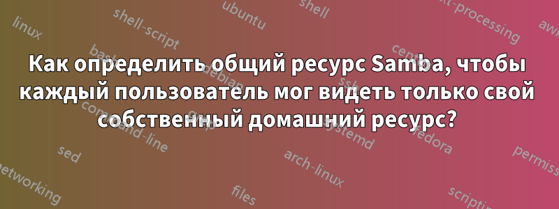 Как определить общий ресурс Samba, чтобы каждый пользователь мог видеть только свой собственный домашний ресурс?