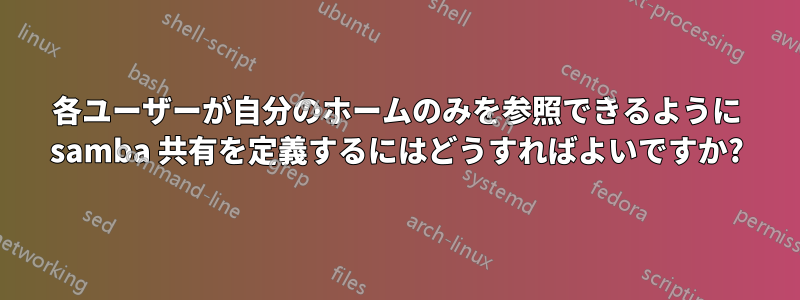 各ユーザーが自分のホームのみを参照できるように samba 共有を定義するにはどうすればよいですか?