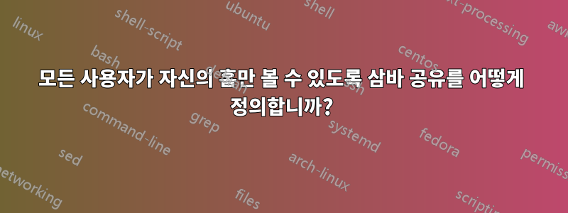 모든 사용자가 자신의 홈만 볼 수 있도록 삼바 공유를 어떻게 정의합니까?