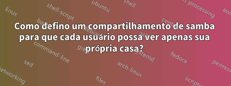 Como defino um compartilhamento de samba para que cada usuário possa ver apenas sua própria casa?
