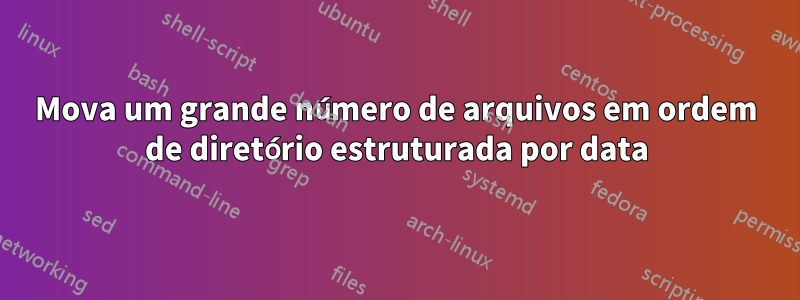 Mova um grande número de arquivos em ordem de diretório estruturada por data