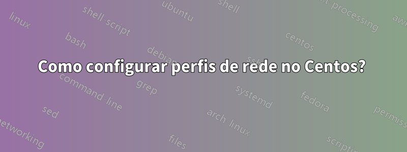 Como configurar perfis de rede no Centos?