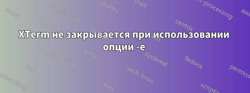 XTerm не закрывается при использовании опции -e