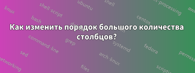 Как изменить порядок большого количества столбцов?