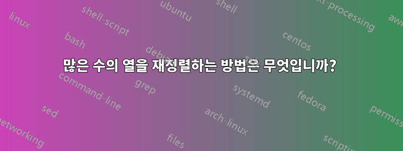 많은 수의 열을 재정렬하는 방법은 무엇입니까?