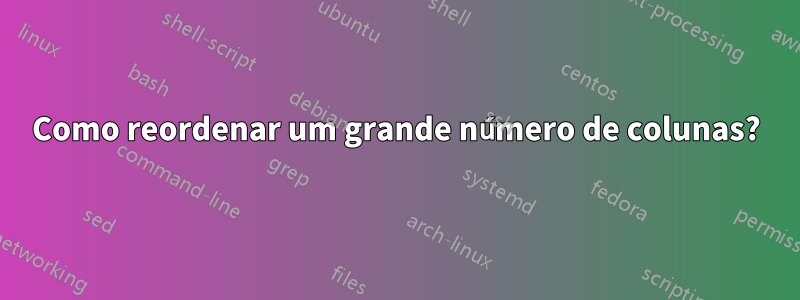 Como reordenar um grande número de colunas?