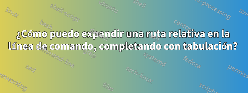 ¿Cómo puedo expandir una ruta relativa en la línea de comando, completando con tabulación?