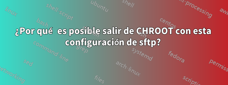¿Por qué es posible salir de CHROOT con esta configuración de sftp?