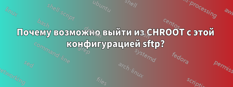 Почему возможно выйти из CHROOT с этой конфигурацией sftp?