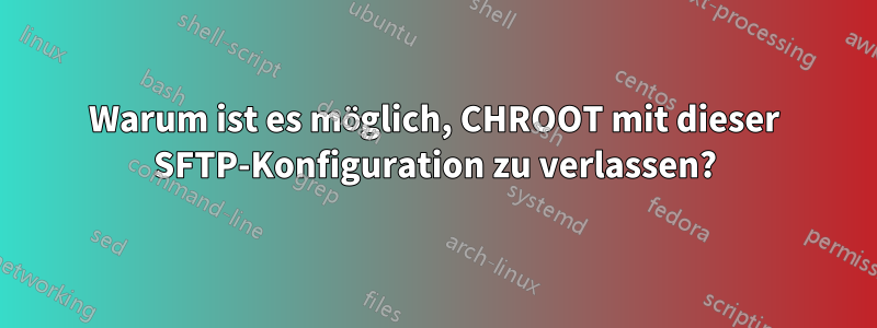 Warum ist es möglich, CHROOT mit dieser SFTP-Konfiguration zu verlassen?