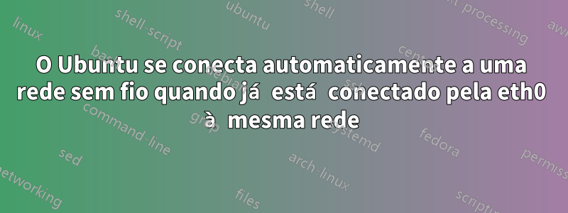O Ubuntu se conecta automaticamente a uma rede sem fio quando já está conectado pela eth0 à mesma rede