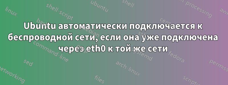 Ubuntu автоматически подключается к беспроводной сети, если она уже подключена через eth0 к той же сети