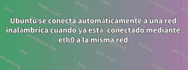 Ubuntu se conecta automáticamente a una red inalámbrica cuando ya está conectado mediante eth0 a la misma red