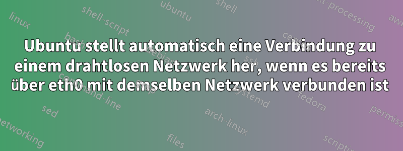 Ubuntu stellt automatisch eine Verbindung zu einem drahtlosen Netzwerk her, wenn es bereits über eth0 mit demselben Netzwerk verbunden ist