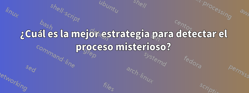 ¿Cuál es la mejor estrategia para detectar el proceso misterioso?