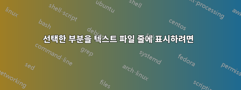 선택한 부분을 텍스트 파일 줄에 표시하려면 