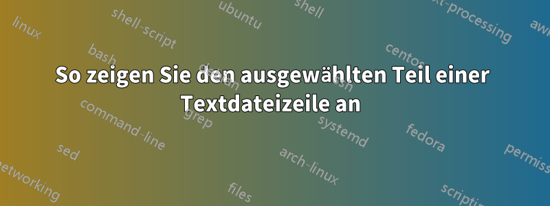 So zeigen Sie den ausgewählten Teil einer Textdateizeile an 