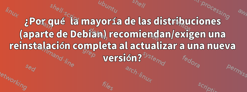 ¿Por qué la mayoría de las distribuciones (aparte de Debian) recomiendan/exigen una reinstalación completa al actualizar a una nueva versión?